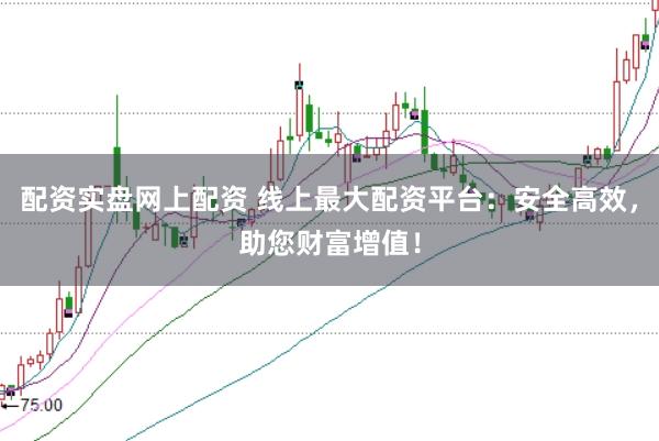 配资实盘网上配资 线上最大配资平台：安全高效，助您财富增值！