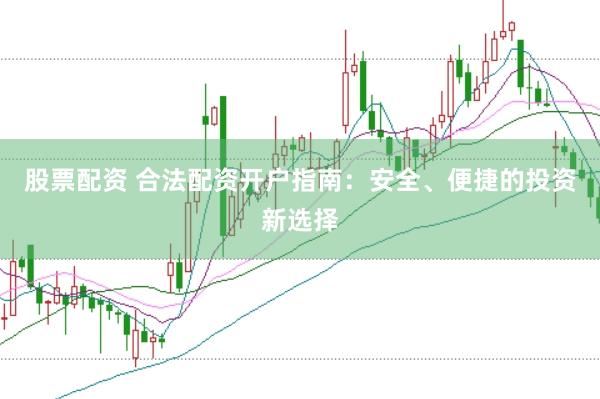 股票配资 合法配资开户指南：安全、便捷的投资新选择