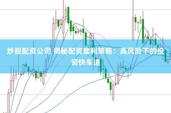 炒股配资公司 揭秘配资套利策略：高风险下的投资快车道