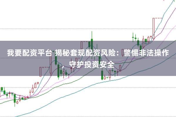 我要配资平台 揭秘套现配资风险：警惕非法操作，守护投资安全