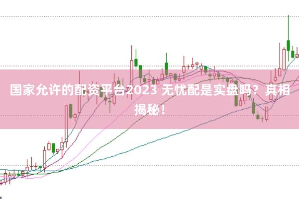国家允许的配资平台2023 无忧配是实盘吗？真相揭秘！