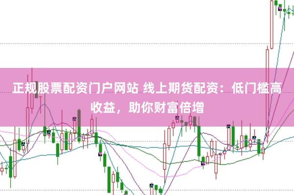 正规股票配资门户网站 线上期货配资：低门槛高收益，助你财富倍增