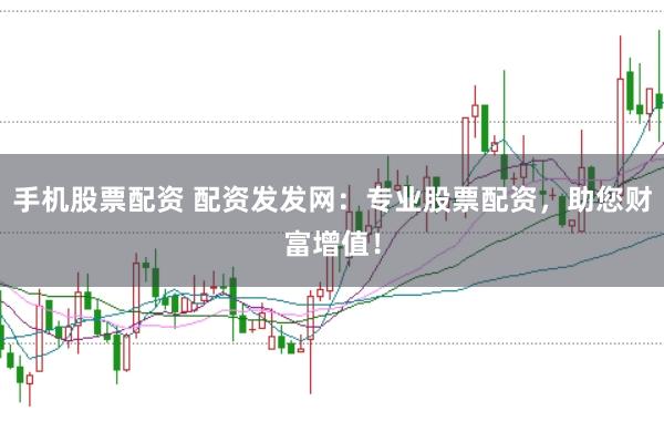 手机股票配资 配资发发网：专业股票配资，助您财富增值！