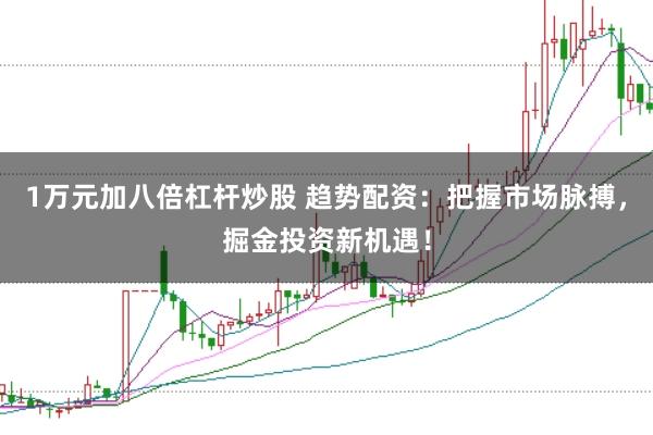 1万元加八倍杠杆炒股 趋势配资：把握市场脉搏，掘金投资新机遇！