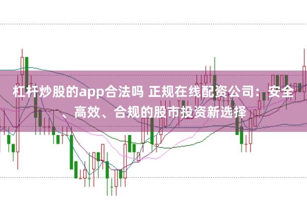 杠杆炒股的app合法吗 正规在线配资公司：安全、高效、合规的股市投资新选择