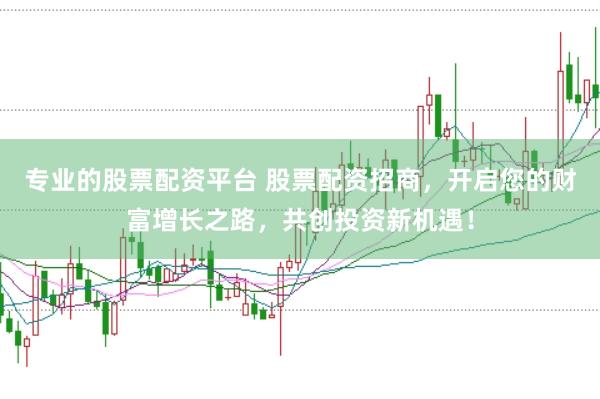 专业的股票配资平台 股票配资招商，开启您的财富增长之路，共创投资新机遇！