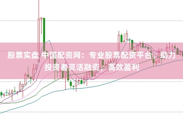 股票实盘 中国配资网：专业股票配资平台，助力投资者灵活融资，高效盈利