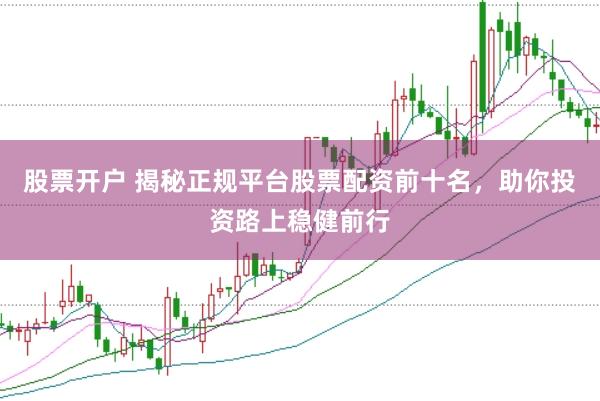 股票开户 揭秘正规平台股票配资前十名，助你投资路上稳健前行