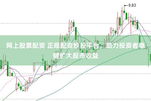 网上股票配资 正规配资炒股平台，助力投资者稳健扩大股市收益