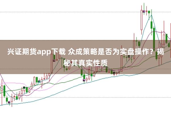 兴证期货app下载 众成策略是否为实盘操作？揭秘其真实性质