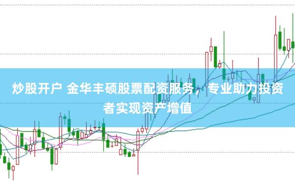 炒股开户 金华丰硕股票配资服务,专业助力投资者实现资产增值