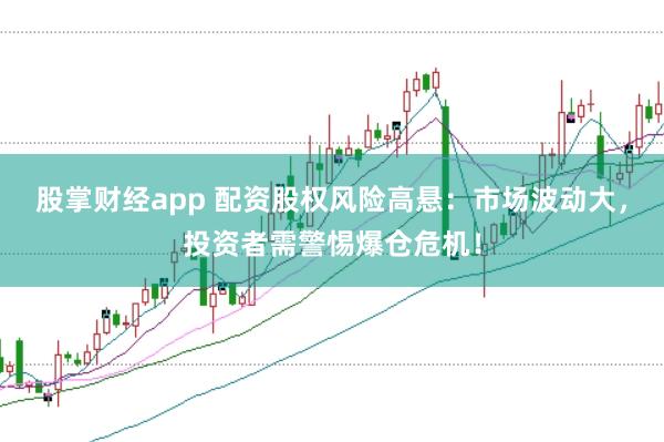 股掌财经app 配资股权风险高悬：市场波动大，投资者需警惕爆仓危机！