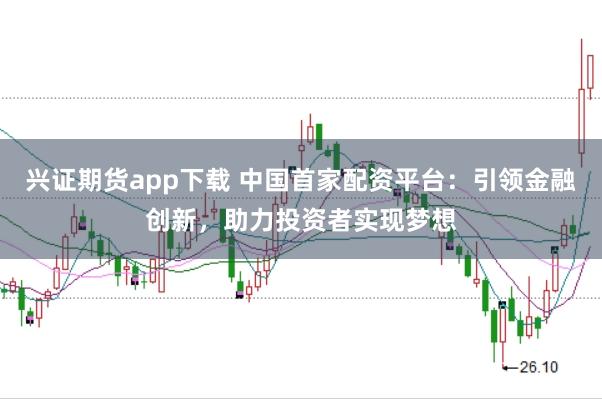 兴证期货app下载 中国首家配资平台：引领金融创新，助力投资者实现梦想