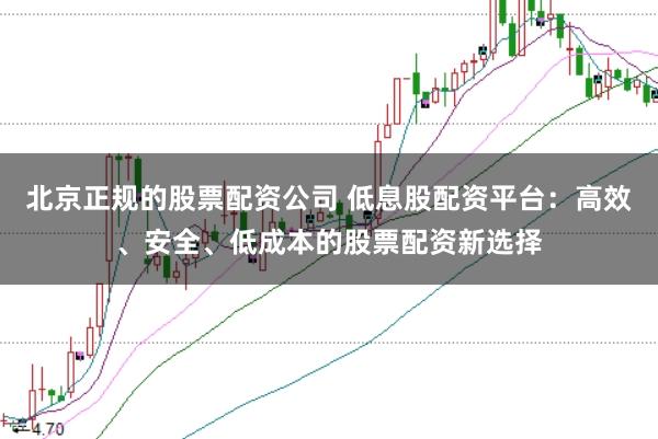 北京正规的股票配资公司 低息股配资平台：高效、安全、低成本的股票配资新选择