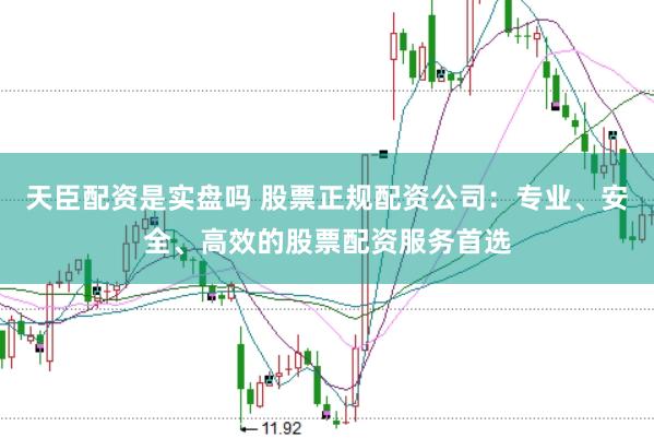 天臣配资是实盘吗 股票正规配资公司：专业、安全、高效的股票配资服务首选