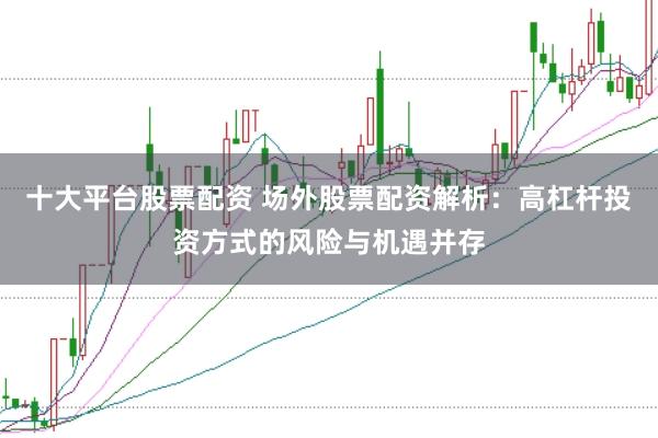 十大平台股票配资 场外股票配资解析：高杠杆投资方式的风险与机遇并存