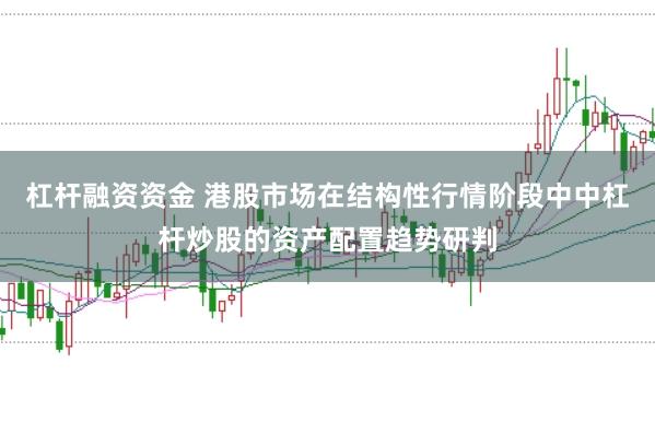 杠杆融资资金 港股市场在结构性行情阶段中中杠杆炒股的资产配置趋势研判