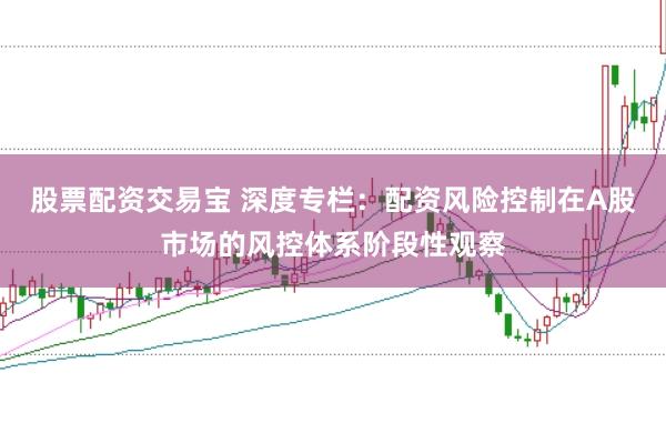 股票配资交易宝 深度专栏：配资风险控制在A股市场的风控体系阶段性观察