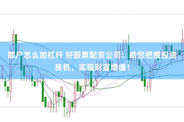 散户怎么加杠杆 好股票配资公司：助您把握投资良机，实现财富增值！