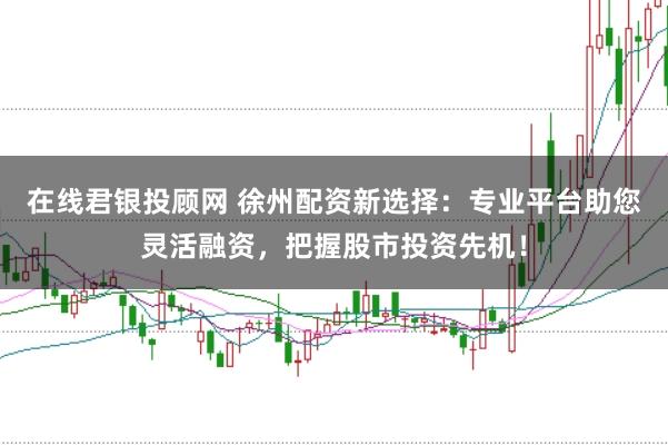 在线君银投顾网 徐州配资新选择：专业平台助您灵活融资，把握股市投资先机！