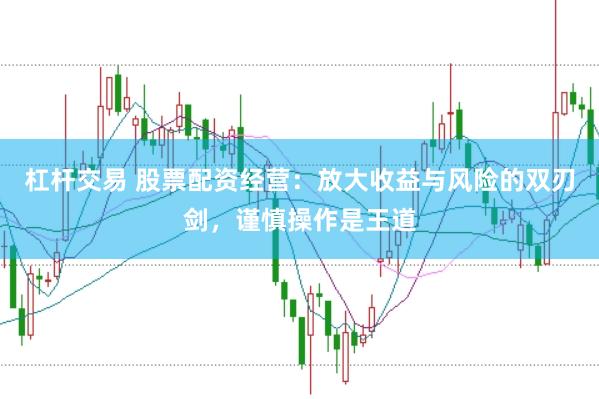 杠杆交易 股票配资经营：放大收益与风险的双刃剑，谨慎操作是王道