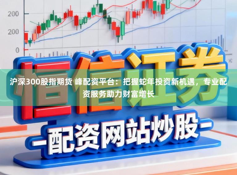 沪深300股指期货 峰配资平台：把握蛇年投资新机遇，专业配资服务助力财富增长