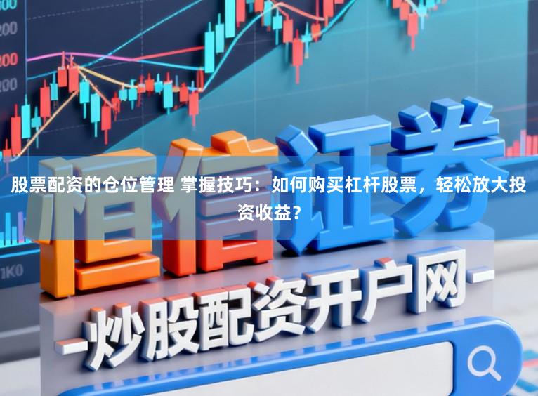 股票配资的仓位管理 掌握技巧:如何购买杠杆股票,轻松放大投资收益?