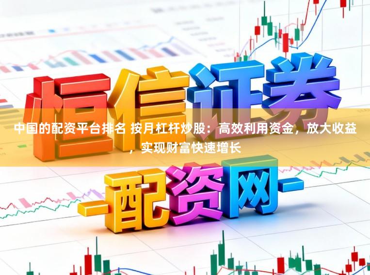 中国的配资平台排名 按月杠杆炒股：高效利用资金，放大收益，实现财富快速增长