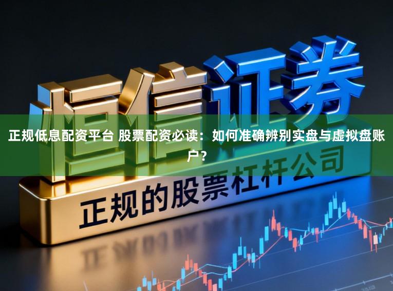 正规低息配资平台 股票配资必读：如何准确辨别实盘与虚拟盘账户？