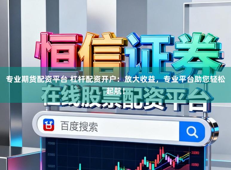 专业期货配资平台 杠杆配资开户:放大收益,专业平台助您轻松起航!