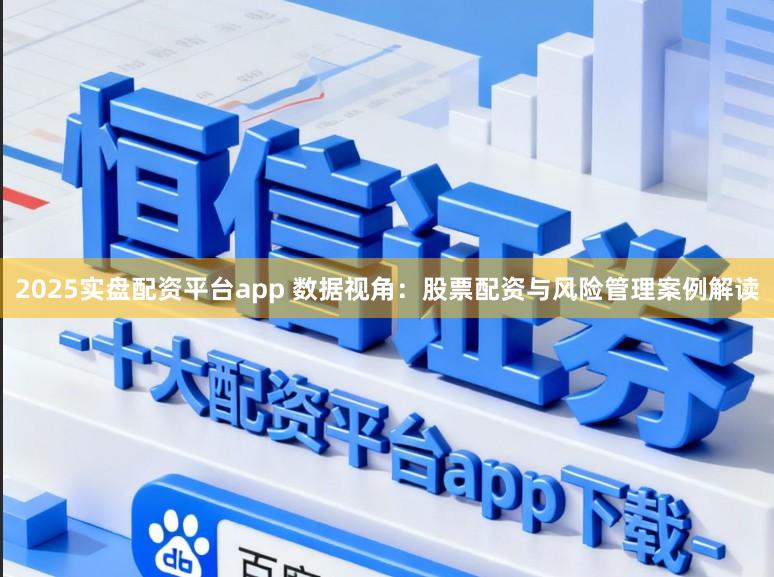 2025实盘配资平台app 数据视角：股票配资与风险管理案例解读