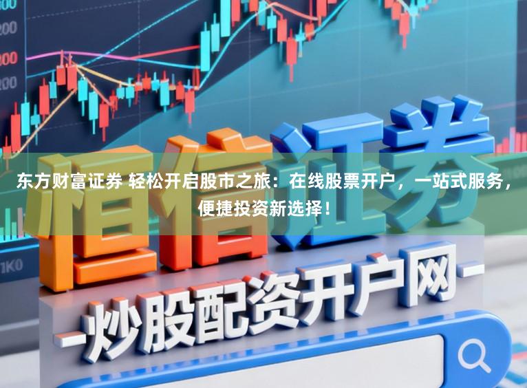 东方财富证券 轻松开启股市之旅:在线股票开户,一站式服务,便捷投资新选择!