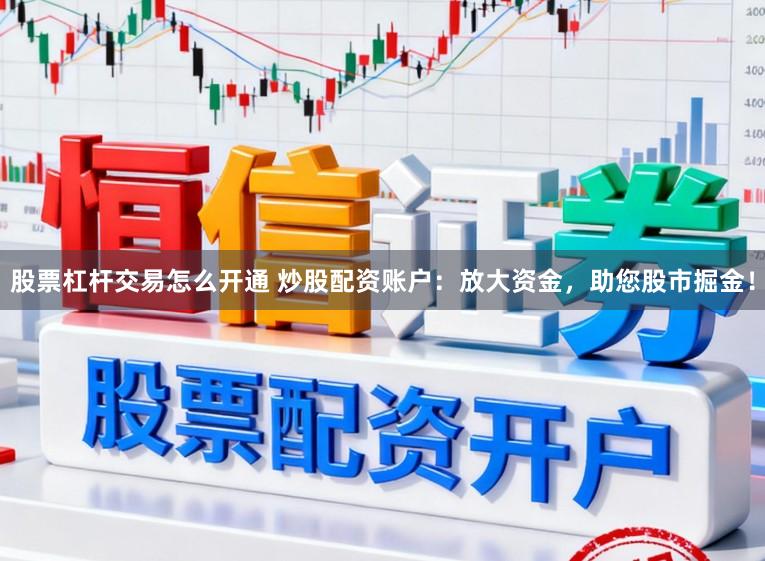 股票杠杆交易怎么开通 炒股配资账户：放大资金，助您股市掘金！
