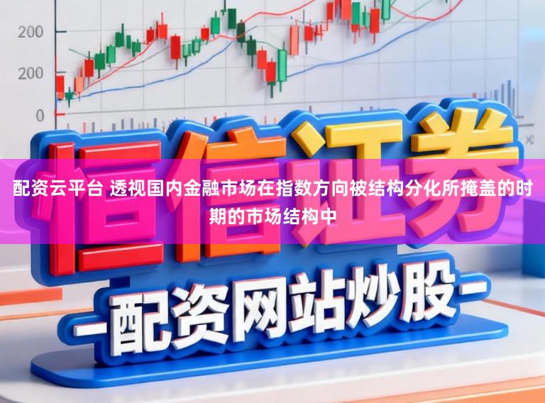 配资云平台 透视国内金融市场在指数方向被结构分化所掩盖的时期的市场结构中