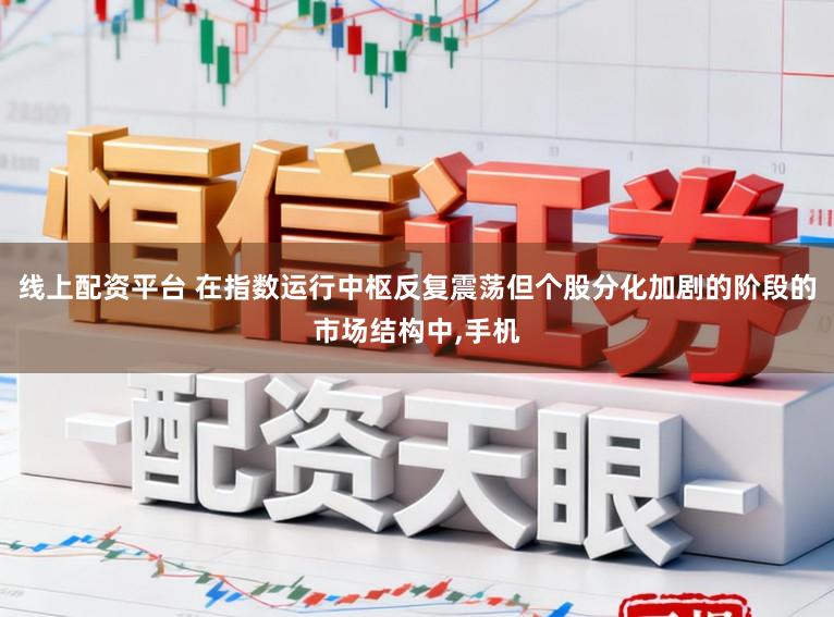 线上配资平台 在指数运行中枢反复震荡但个股分化加剧的阶段的市场结构中,手机