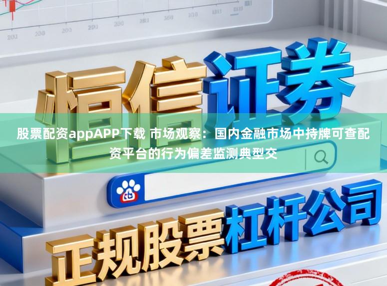股票配资appAPP下载 市场观察：国内金融市场中持牌可查配资平台的行为偏差监测典型交