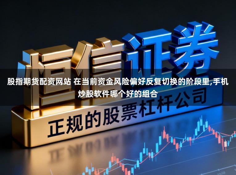 股指期货配资网站 在当前资金风险偏好反复切换的阶段里，手机炒股软件哪个好的组合