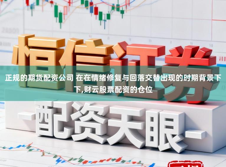 正规的期货配资公司 在在情绪修复与回落交替出现的时期背景下下，财云股票配资的仓位