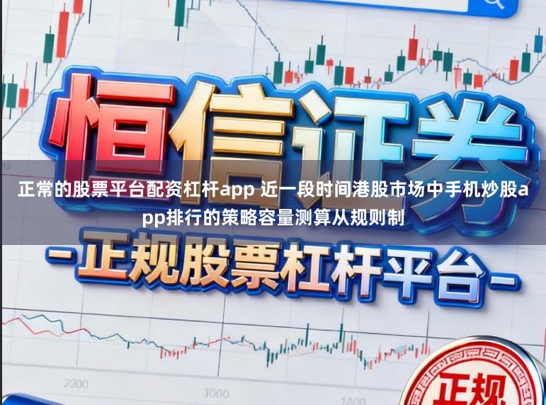 正常的股票平台配资杠杆app 近一段时间港股市场中手机炒股app排行的策略容量测算从规则制