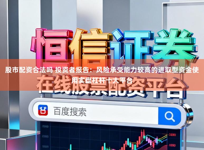 股市配资合法吗 投资者报告：风险承受能力较高的进取型资金使用实盘杠杆十大平台