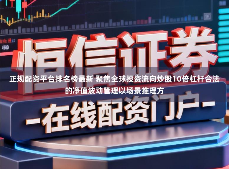 正规配资平台排名榜最新 聚焦全球投资流向炒股10倍杠杆合法的净值波动管理以场景推理方