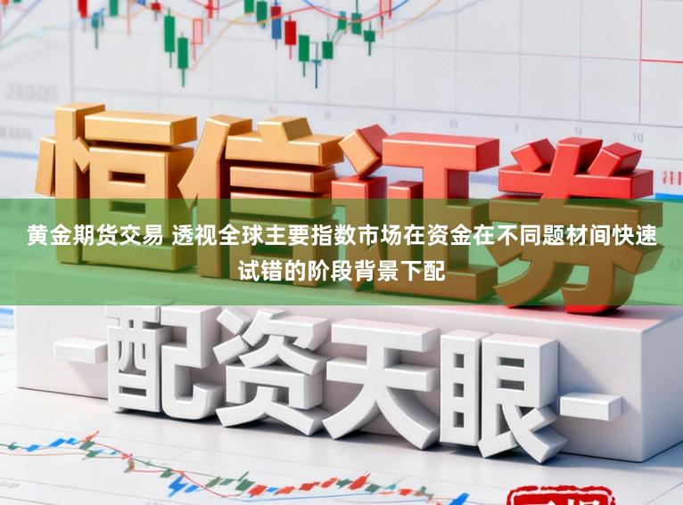 黄金期货交易 透视全球主要指数市场在资金在不同题材间快速试错的阶段背景下配