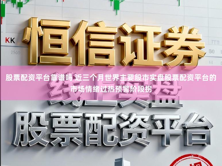 股票配资平台靠谱吗 近三个月世界主要股市实盘股票配资平台的市场情绪过热预警阶段拐