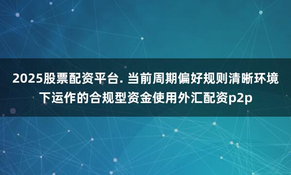 2025股票配资平台. 当前周期偏好规则清晰环境下运作的合规型资金使用外汇配资p2p