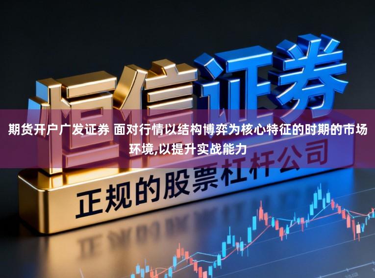 期货开户广发证券 面对行情以结构博弈为核心特征的时期的市场环境，以提升实战能力