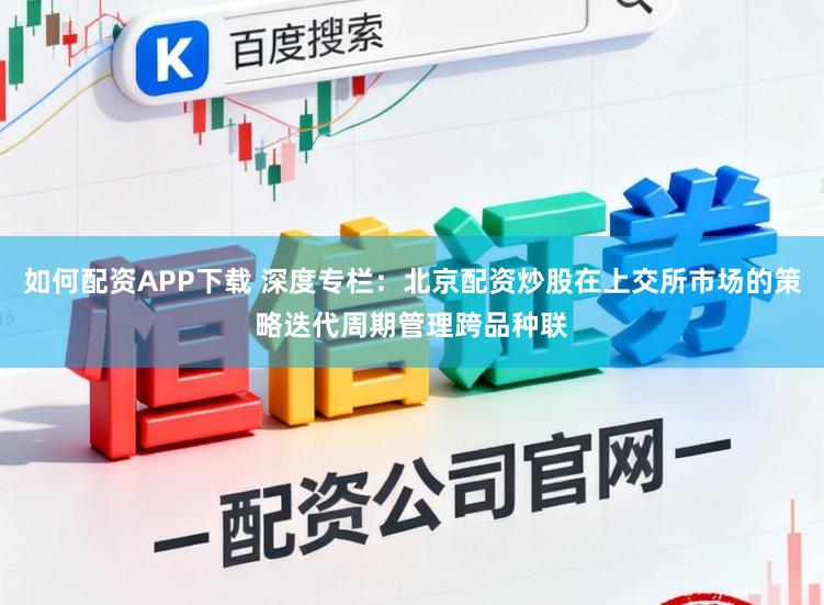 如何配资APP下载 深度专栏：北京配资炒股在上交所市场的策略迭代周期管理跨品种联