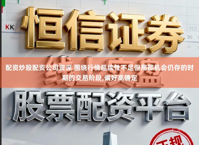 配资炒股配资公司资深 围绕行情延续性不足但局部机会仍存的时期的交易阶段，偏好高确定