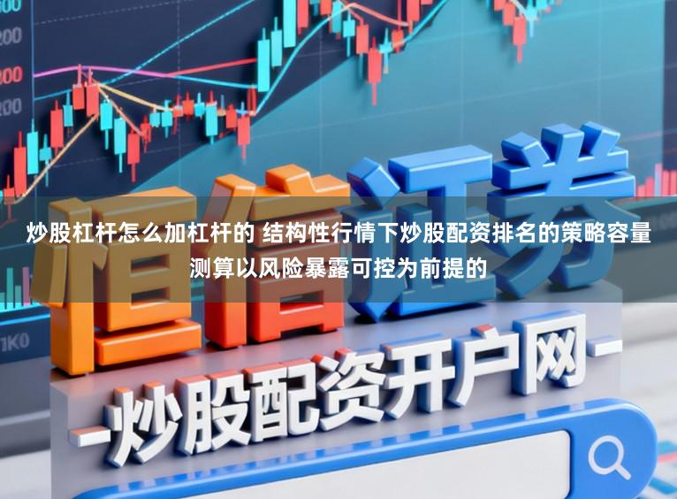 炒股杠杆怎么加杠杆的 结构性行情下炒股配资排名的策略容量测算以风险暴露可控为前提的