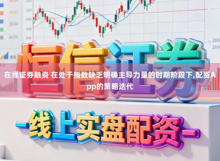 在线证劵融资 在处于指数缺乏明确主导力量的时期阶段下，配资App的策略迭代