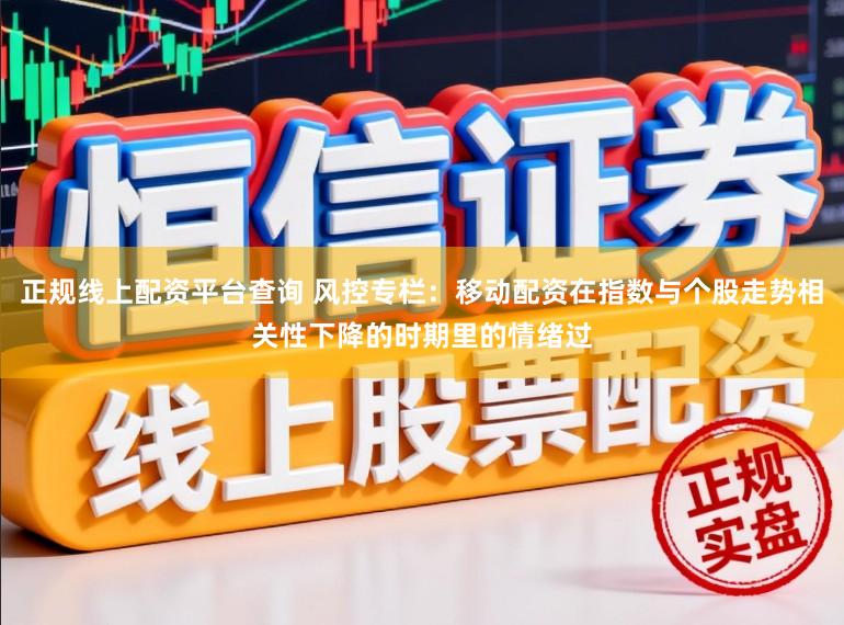 正规线上配资平台查询 风控专栏：移动配资在指数与个股走势相关性下降的时期里的情绪过